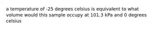 a temperature of -25 degrees celsius is equivalent to what volume would this sample occupy at 101.3 kPa and 0 degrees celsius