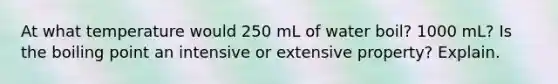 At what temperature would 250 mL of water boil? 1000 mL? Is the boiling point an intensive or extensive property? Explain.