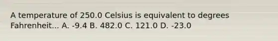 A temperature of 250.0 Celsius is equivalent to degrees Fahrenheit... A. -9.4 B. 482.0 C. 121.0 D. -23.0