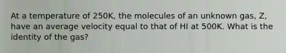 At a temperature of 250K, the molecules of an unknown gas, Z, have an average velocity equal to that of HI at 500K. What is the identity of the gas?