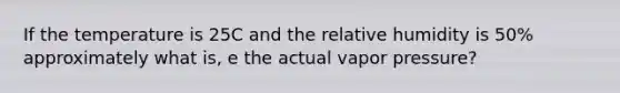 If the temperature is 25C and the relative humidity is 50% approximately what is, e the actual vapor pressure?