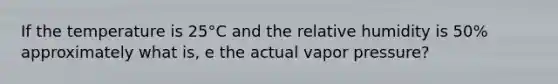 If the temperature is 25°C and the relative humidity is 50% approximately what is, e the actual vapor pressure?