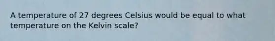 A temperature of 27 degrees Celsius would be equal to what temperature on the Kelvin scale?