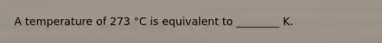A temperature of 273 °C is equivalent to ________ K.