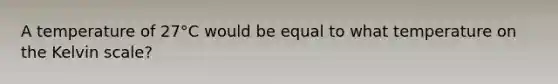 A temperature of 27°C would be equal to what temperature on the Kelvin scale?