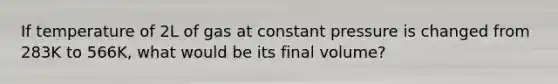 If temperature of 2L of gas at constant pressure is changed from 283K to 566K, what would be its final volume?