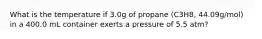 What is the temperature if 3.0g of propane (C3H8, 44.09g/mol) in a 400.0 mL container exerts a pressure of 5.5 atm?