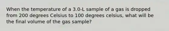 When the temperature of a 3.0-L sample of a gas is dropped from 200 degrees Celsius to 100 degrees celsius, what will be the final volume of the gas sample?