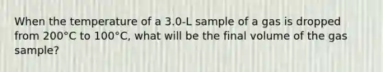 When the temperature of a 3.0-L sample of a gas is dropped from 200°C to 100°C, what will be the final volume of the gas sample?