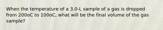 When the temperature of a 3.0-L sample of a gas is dropped from 200oC to 100oC, what will be the final volume of the gas sample?