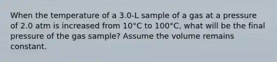 When the temperature of a 3.0-L sample of a gas at a pressure of 2.0 atm is increased from 10°C to 100°C, what will be the final pressure of the gas sample? Assume the volume remains constant.