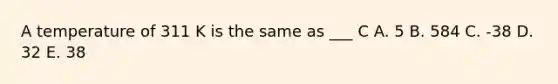 A temperature of 311 K is the same as ___ C A. 5 B. 584 C. -38 D. 32 E. 38