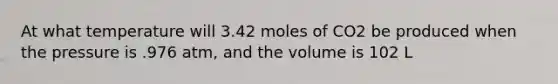 At what temperature will 3.42 moles of CO2 be produced when the pressure is .976 atm, and the volume is 102 L