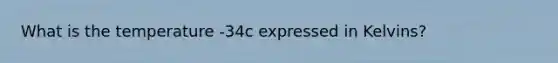 What is the temperature -34c expressed in Kelvins?