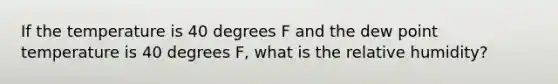 If the temperature is 40 degrees F and the dew point temperature is 40 degrees F, what is the relative humidity?