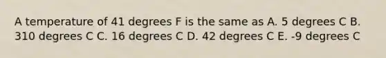 A temperature of 41 degrees F is the same as A. 5 degrees C B. 310 degrees C C. 16 degrees C D. 42 degrees C E. -9 degrees C