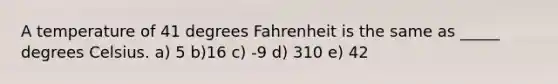 A temperature of 41 degrees Fahrenheit is the same as _____ degrees Celsius. a) 5 b)16 c) -9 d) 310 e) 42