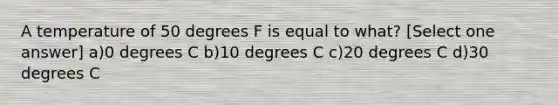 A temperature of 50 degrees F is equal to what? [Select one answer] a)0 degrees C b)10 degrees C c)20 degrees C d)30 degrees C