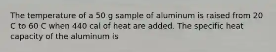 The temperature of a 50 g sample of aluminum is raised from 20 C to 60 C when 440 cal of heat are added. The specific heat capacity of the aluminum is