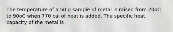 The temperature of a 50 g sample of metal is raised from 20oC to 90oC when 770 cal of heat is added. The specific heat capacity of the metal is