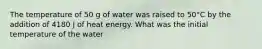 The temperature of 50 g of water was raised to 50°C by the addition of 4180 J of heat energy. What was the initial temperature of the water