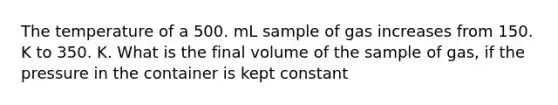 The temperature of a 500. mL sample of gas increases from 150. K to 350. K. What is the final volume of the sample of gas, if the pressure in the container is kept constant