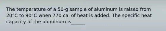 The temperature of a 50-g sample of aluminum is raised from 20°C to 90°C when 770 cal of heat is added. The specific heat capacity of the aluminum is______