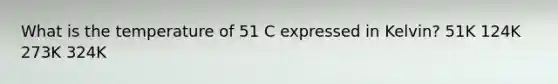 What is the temperature of 51 C expressed in Kelvin? 51K 124K 273K 324K