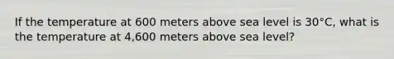 If the temperature at 600 meters above sea level is 30°C, what is the temperature at 4,600 meters above sea level?