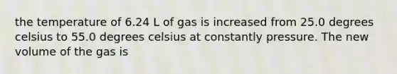 the temperature of 6.24 L of gas is increased from 25.0 degrees celsius to 55.0 degrees celsius at constantly pressure. The new volume of the gas is