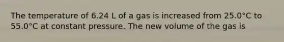 The temperature of 6.24 L of a gas is increased from 25.0°C to 55.0°C at constant pressure. The new volume of the gas is