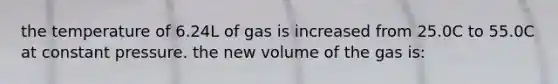 the temperature of 6.24L of gas is increased from 25.0C to 55.0C at constant pressure. the new volume of the gas is: