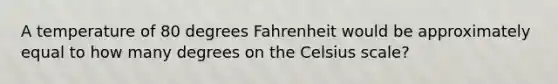 A temperature of 80 degrees Fahrenheit would be approximately equal to how many degrees on the Celsius scale?