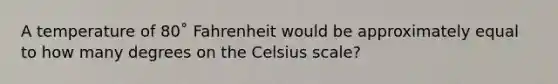 A temperature of 80˚ Fahrenheit would be approximately equal to how many degrees on the Celsius scale?