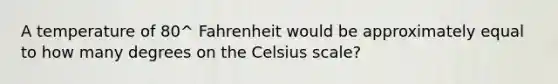 A temperature of 80^ Fahrenheit would be approximately equal to how many degrees on the Celsius scale?