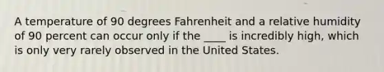 A temperature of 90 degrees Fahrenheit and a relative humidity of 90 percent can occur only if the ____ is incredibly high, which is only very rarely observed in the United States.