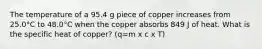 The temperature of a 95.4 g piece of copper increases from 25.0°C to 48.0°C when the copper absorbs 849 J of heat. What is the specific heat of copper? (q=m x c x T)