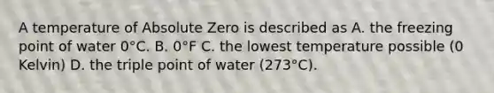 A temperature of Absolute Zero is described as A. the freezing point of water 0°C. B. 0°F C. the lowest temperature possible (0 Kelvin) D. the triple point of water (273°C).