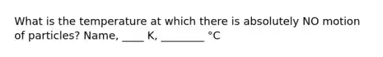 What is the temperature at which there is absolutely NO motion of particles? Name, ____ K, ________ °C