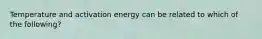 Temperature and activation energy can be related to which of the following?