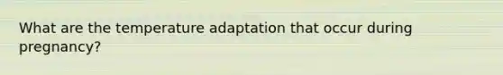 What are the temperature adaptation that occur during pregnancy?