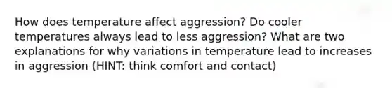 How does temperature affect aggression? Do cooler temperatures always lead to less aggression? What are two explanations for why variations in temperature lead to increases in aggression (HINT: think comfort and contact)