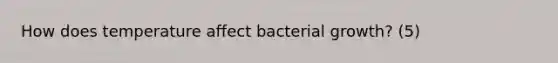 How does temperature affect bacterial growth? (5)