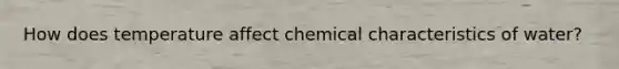 How does temperature affect chemical characteristics of water?