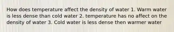 How does temperature affect the density of water 1. Warm water is less dense than cold water 2. temperature has no affect on the density of water 3. Cold water is less dense then warmer water