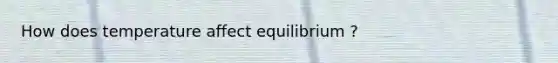 How does temperature affect equilibrium ?