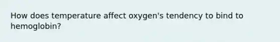 How does temperature affect oxygen's tendency to bind to hemoglobin?