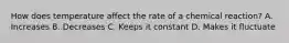 How does temperature affect the rate of a chemical reaction? A. Increases B. Decreases C. Keeps it constant D. Makes it fluctuate