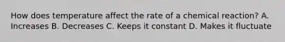 How does temperature affect the rate of a chemical reaction? A. Increases B. Decreases C. Keeps it constant D. Makes it fluctuate