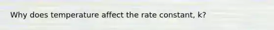 Why does temperature affect the rate constant, k?